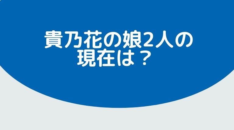 貴乃花の娘2人の現在は ガールズバーでバイト 家庭内暴力で兄に助けを求めた過去も Hina Choice